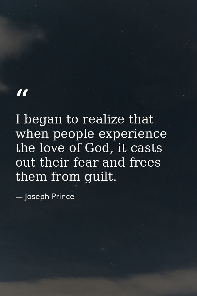 I began to realize that when people experience the love of God, it casts out their fear and frees them from guilt. — Joseph Prince