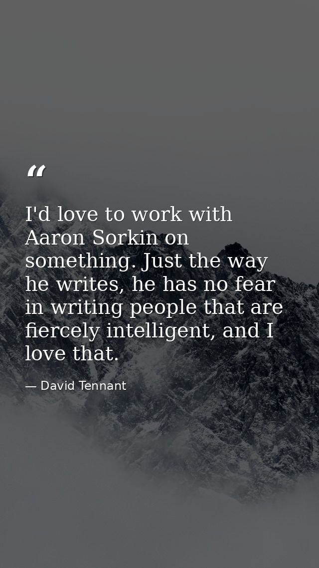 I'd love to work with Aaron Sorkin on something. Just the way he writes, he has no fear in writing people that are fierc — David Tennant