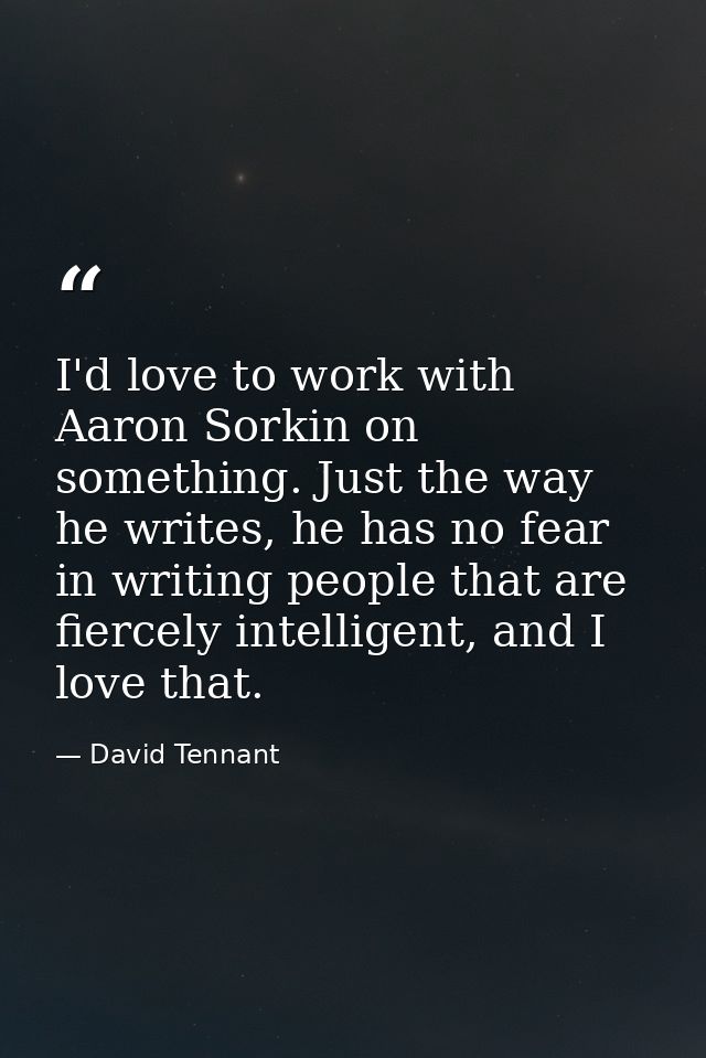 I'd love to work with Aaron Sorkin on something. Just the way he writes, he has no fear in writing people that are fierc — David Tennant