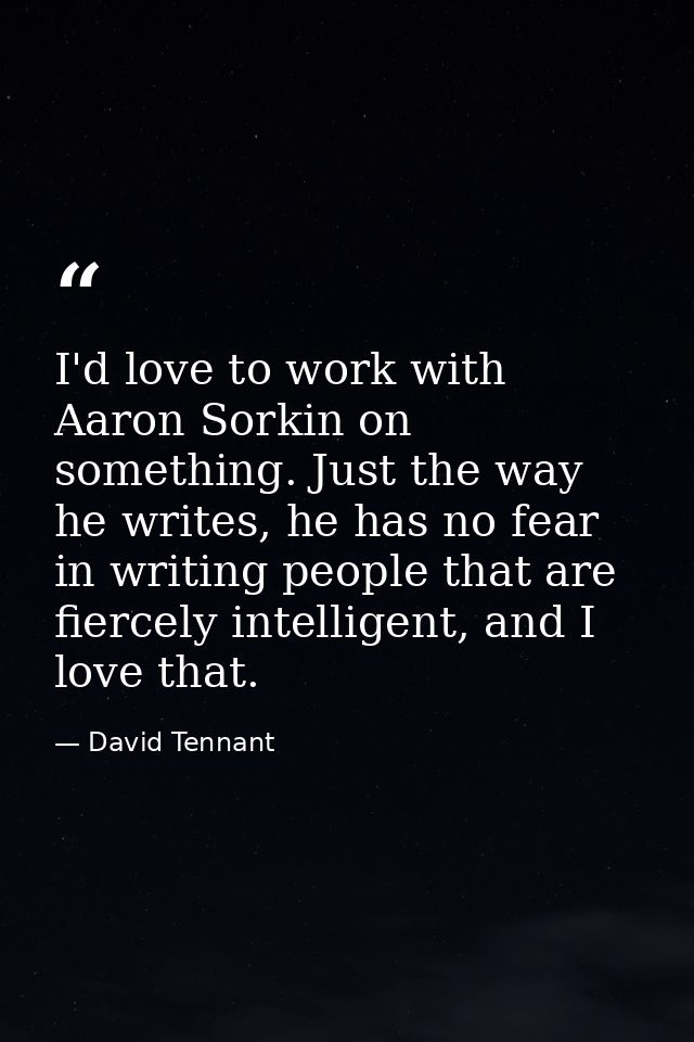 I'd love to work with Aaron Sorkin on something. Just the way he writes, he has no fear in writing people that are fierc — David Tennant
