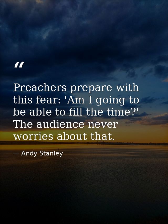 Preachers prepare with this fear: 'Am I going to be able to fill the time?' The audience never worries about that. — Andy Stanley