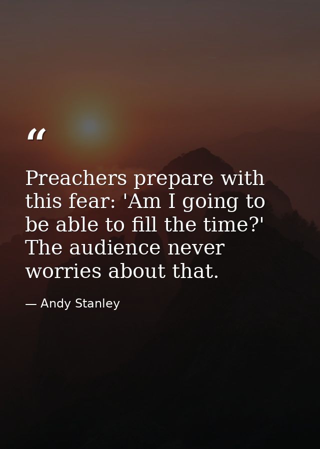 Preachers prepare with this fear: 'Am I going to be able to fill the time?' The audience never worries about that. — Andy Stanley
