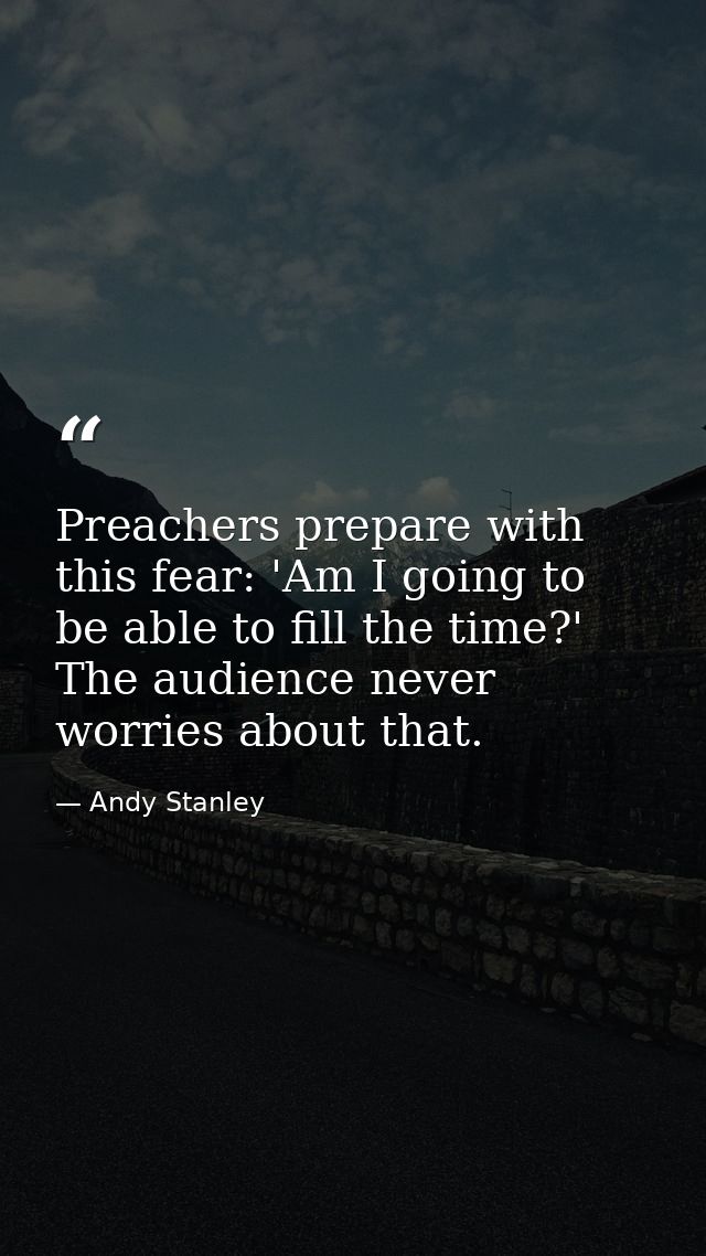 Preachers prepare with this fear: 'Am I going to be able to fill the time?' The audience never worries about that. — Andy Stanley