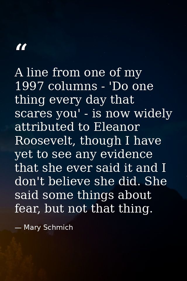 A line from one of my 1997 columns - 'Do one thing every day that scares you' - is now widely attributed to Eleanor Roos — Mary Schmich