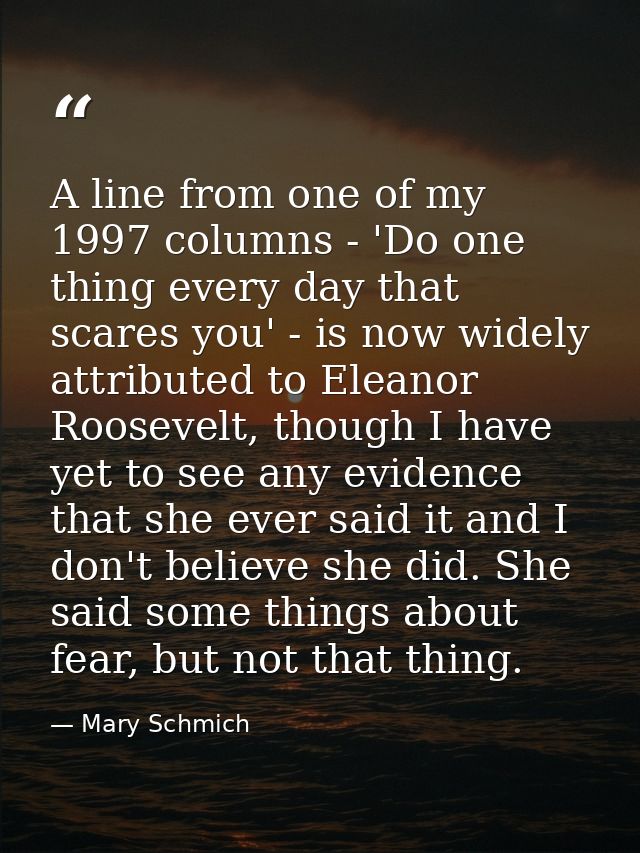 A line from one of my 1997 columns - 'Do one thing every day that scares you' - is now widely attributed to Eleanor Roos — Mary Schmich