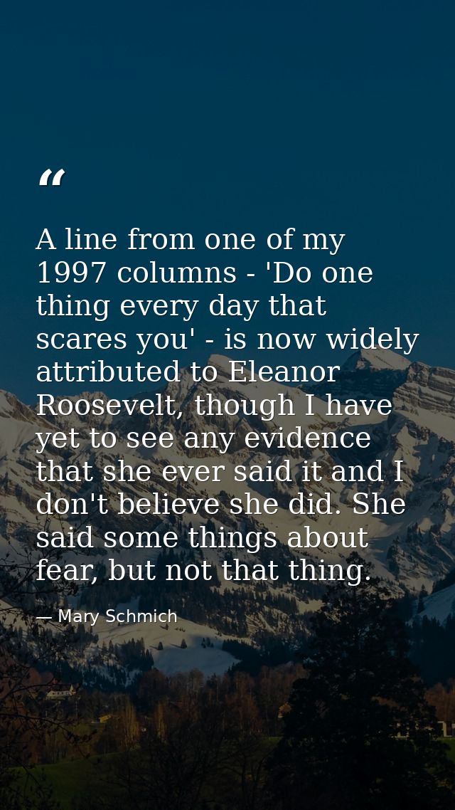 A line from one of my 1997 columns - 'Do one thing every day that scares you' - is now widely attributed to Eleanor Roos — Mary Schmich