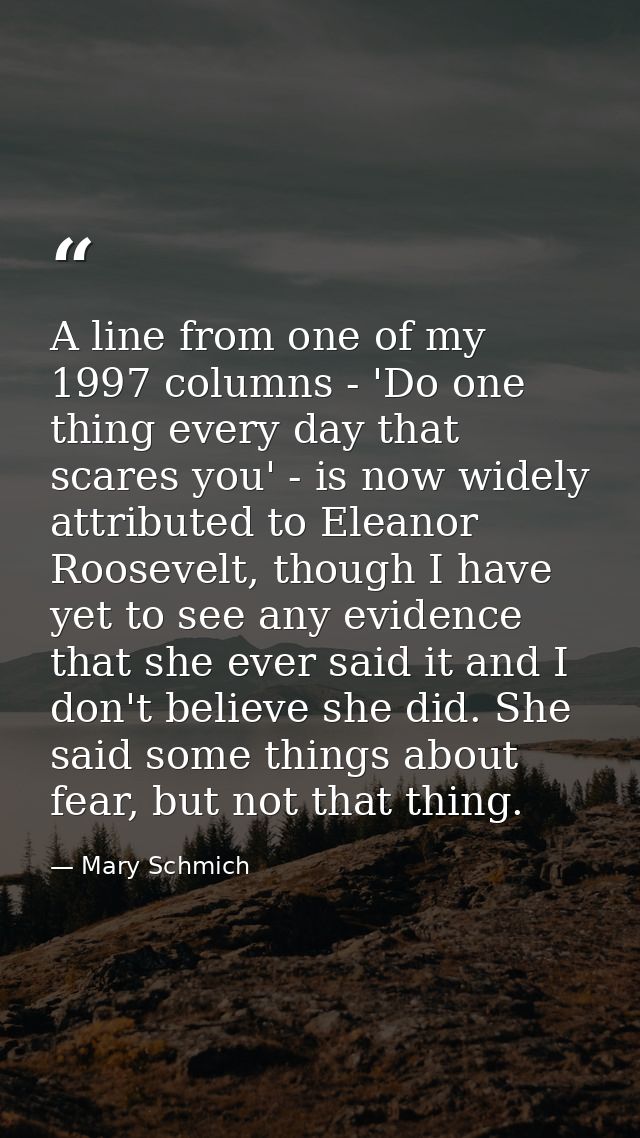 A line from one of my 1997 columns - 'Do one thing every day that scares you' - is now widely attributed to Eleanor Roos — Mary Schmich