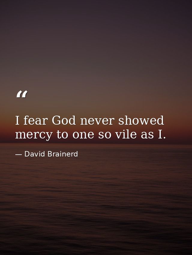 I fear God never showed mercy to one so vile as I. — David Brainerd