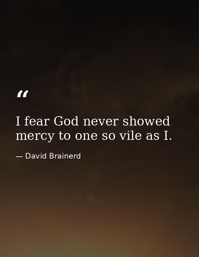 I fear God never showed mercy to one so vile as I. — David Brainerd