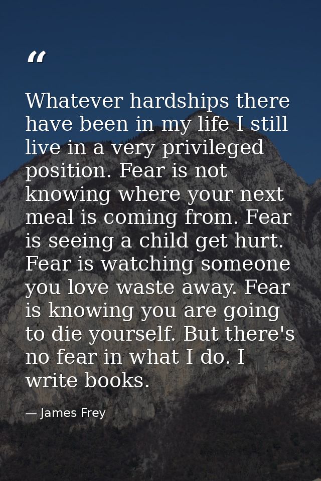 Whatever hardships there have been in my life I still live in a very privileged position. Fear is not knowing where your — James Frey