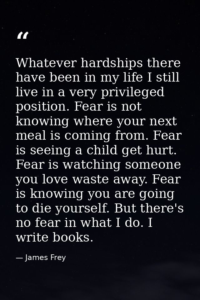 Whatever hardships there have been in my life I still live in a very privileged position. Fear is not knowing where your — James Frey