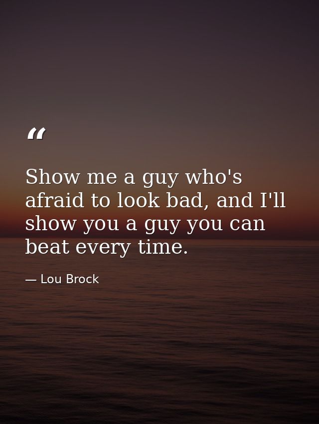Show me a guy who's afraid to look bad, and I'll show you a guy you can beat every time. — Lou Brock