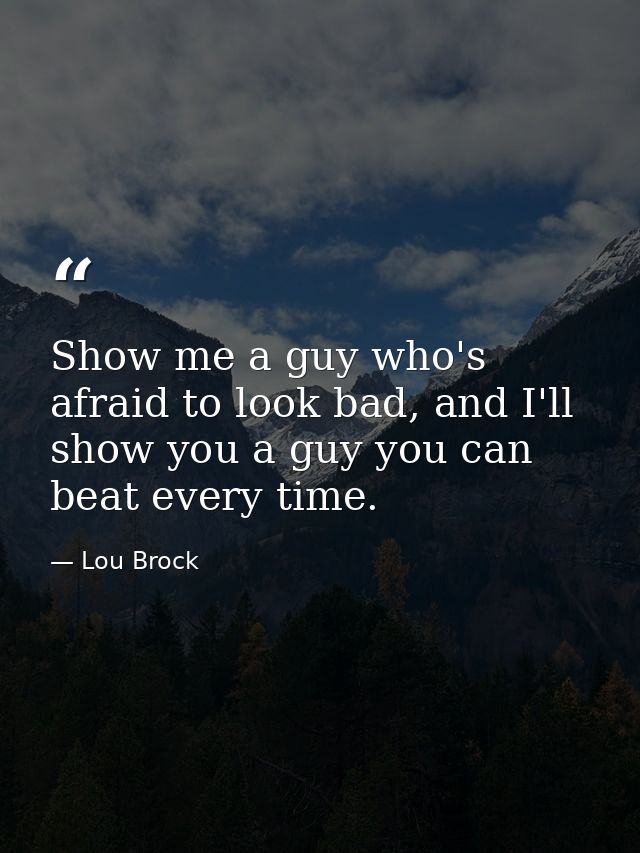 Show me a guy who's afraid to look bad, and I'll show you a guy you can beat every time. — Lou Brock
