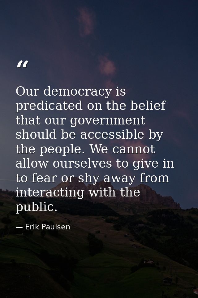 Our democracy is predicated on the belief that our government should be accessible by the people. We cannot allow oursel — Erik Paulsen
