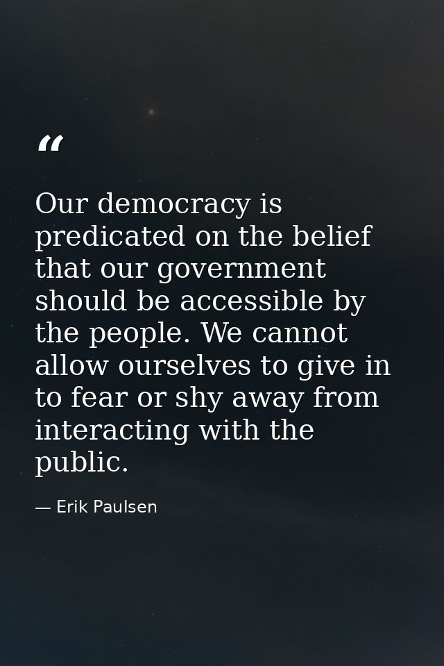 Our democracy is predicated on the belief that our government should be accessible by the people. We cannot allow oursel — Erik Paulsen