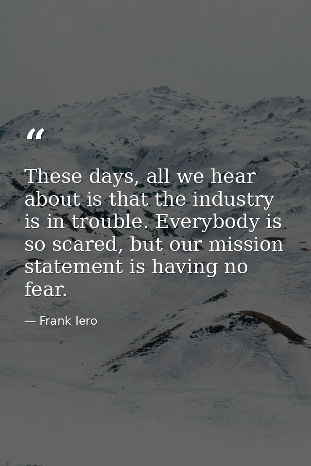 These days, all we hear about is that the industry is in trouble. Everybody is so scared, but our mission statement is h — Frank Iero