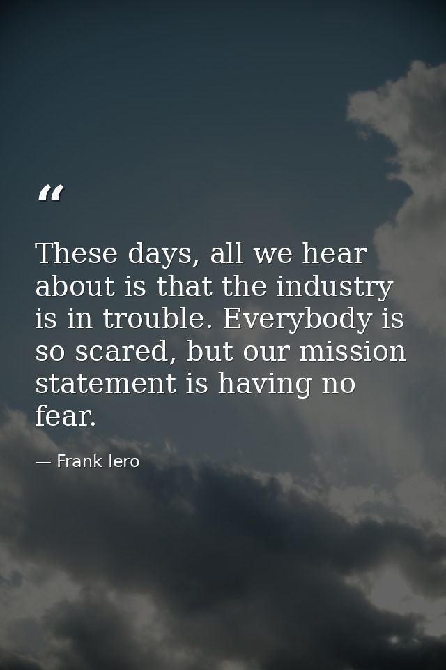 These days, all we hear about is that the industry is in trouble. Everybody is so scared, but our mission statement is h — Frank Iero