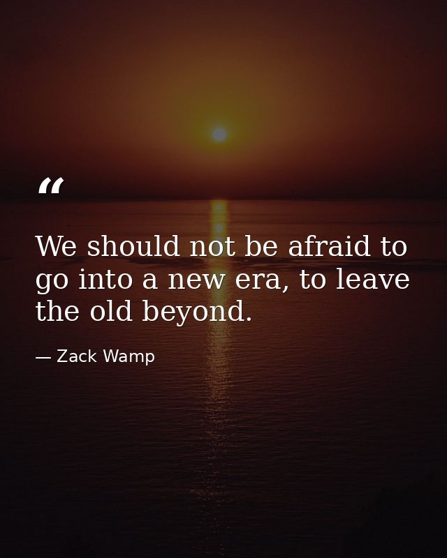 We should not be afraid to go into a new era, to leave the old beyond. — Zack Wamp