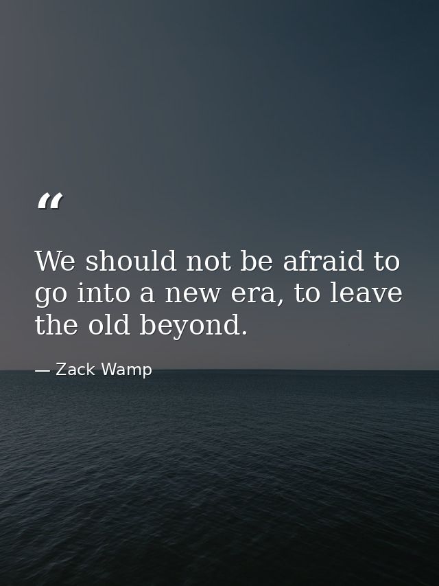 We should not be afraid to go into a new era, to leave the old beyond. — Zack Wamp