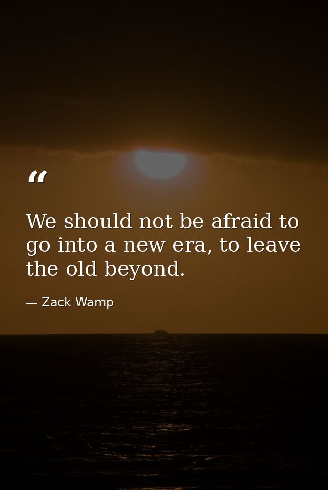 We should not be afraid to go into a new era, to leave the old beyond. — Zack Wamp