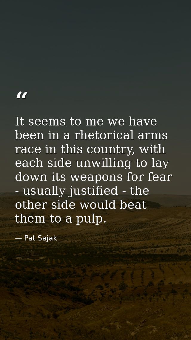 It seems to me we have been in a rhetorical arms race in this country, with each side unwilling to lay down its weapons  — Pat Sajak