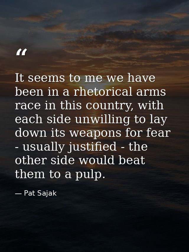 It seems to me we have been in a rhetorical arms race in this country, with each side unwilling to lay down its weapons  — Pat Sajak