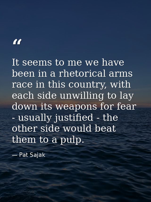 It seems to me we have been in a rhetorical arms race in this country, with each side unwilling to lay down its weapons  — Pat Sajak