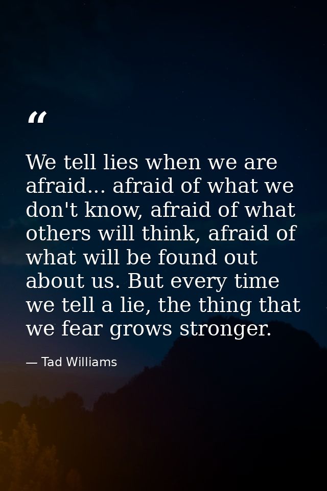 We tell lies when we are afraid... afraid of what we don't know, afraid of what others will think, afraid of what will b — Tad Williams
