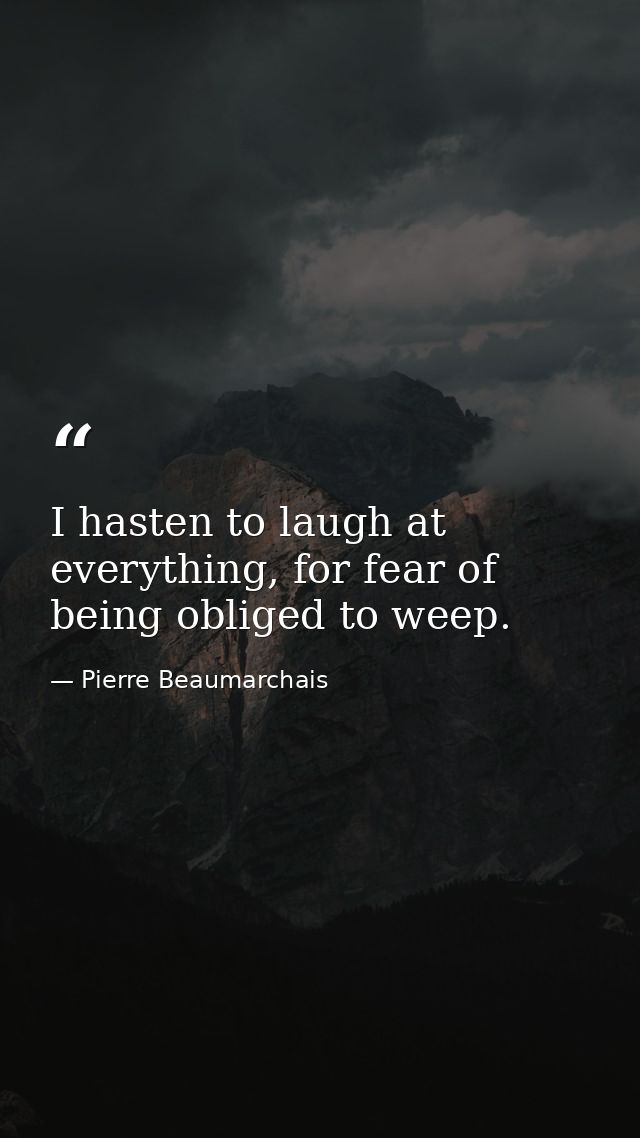 I hasten to laugh at everything, for fear of being obliged to weep. — Pierre Beaumarchais