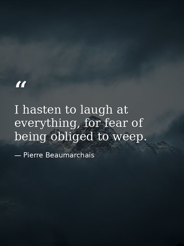 I hasten to laugh at everything, for fear of being obliged to weep. — Pierre Beaumarchais