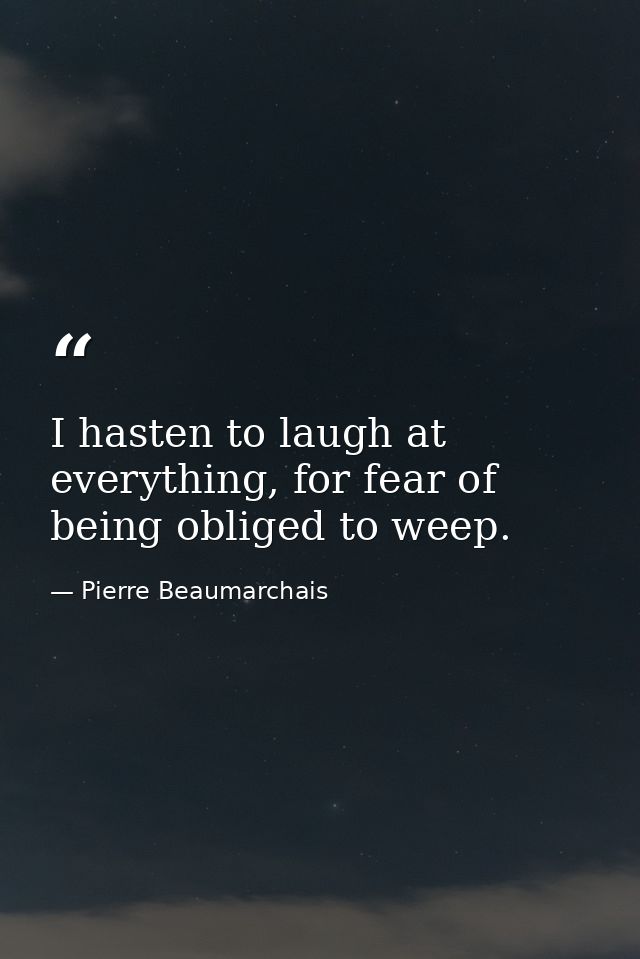 I hasten to laugh at everything, for fear of being obliged to weep. — Pierre Beaumarchais