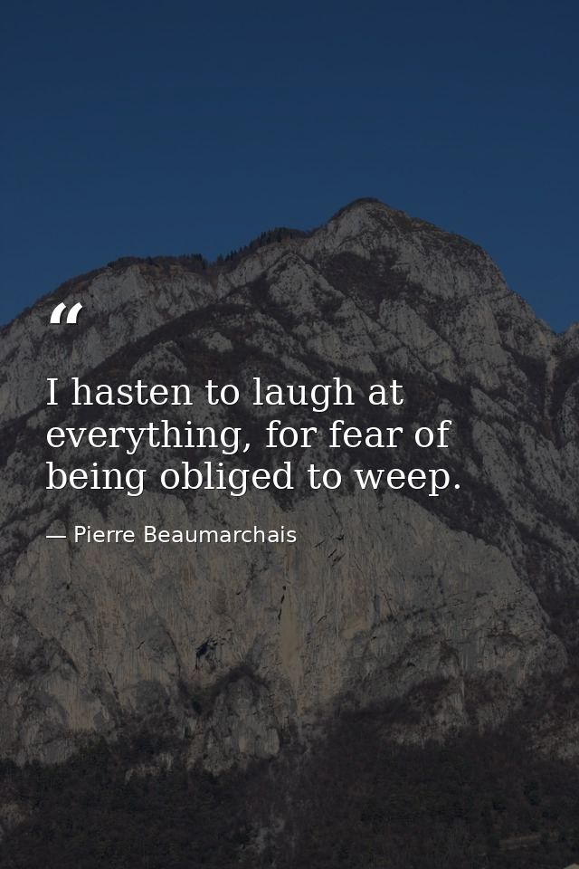 I hasten to laugh at everything, for fear of being obliged to weep. — Pierre Beaumarchais