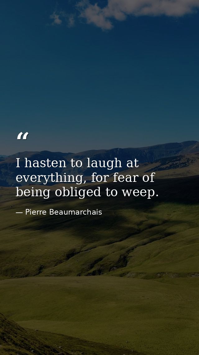 I hasten to laugh at everything, for fear of being obliged to weep. — Pierre Beaumarchais