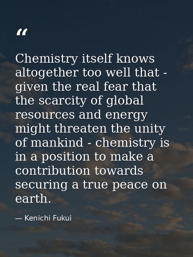 Chemistry itself knows altogether too well that - given the real fear that the scarcity of global resources and energy m — Kenichi Fukui
