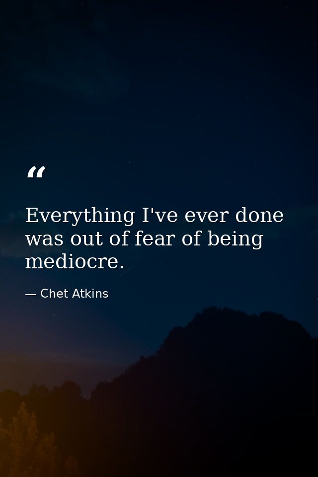 Everything I've ever done was out of fear of being mediocre. — Chet Atkins