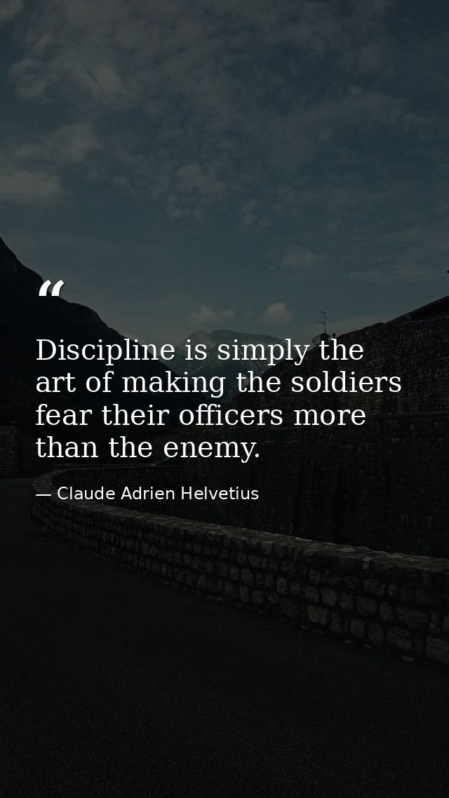 Discipline is simply the art of making the soldiers fear their officers more than the enemy. — Claude Adrien Helvetius