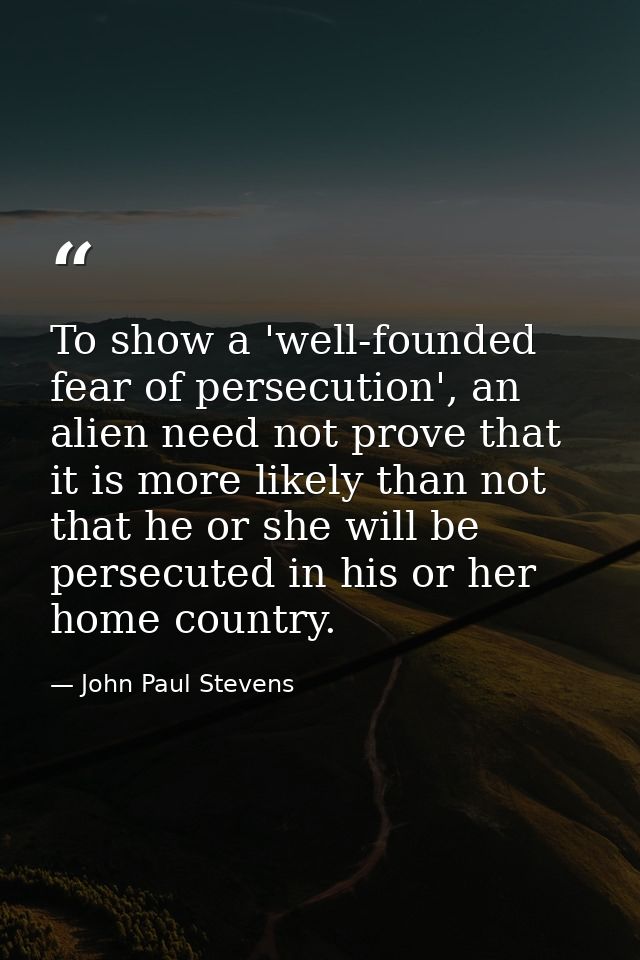 To show a 'well-founded fear of persecution', an alien need not prove that it is more likely than not that he or she wil — John Paul Stevens