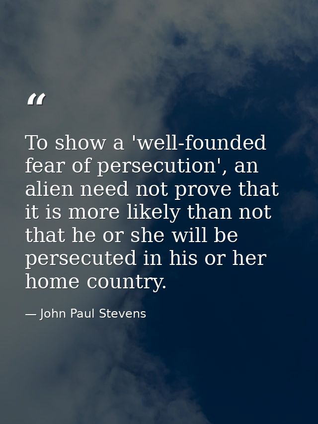 To show a 'well-founded fear of persecution', an alien need not prove that it is more likely than not that he or she wil — John Paul Stevens