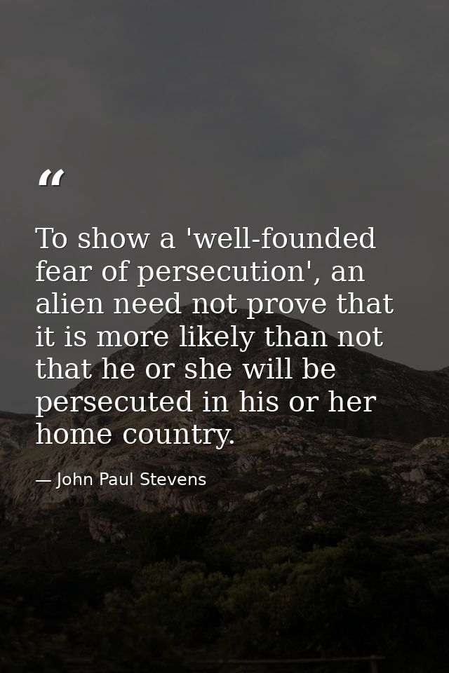 To show a 'well-founded fear of persecution', an alien need not prove that it is more likely than not that he or she wil — John Paul Stevens