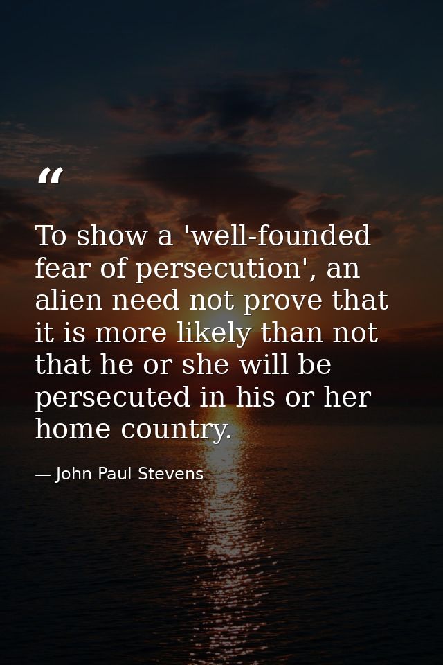 To show a 'well-founded fear of persecution', an alien need not prove that it is more likely than not that he or she wil — John Paul Stevens