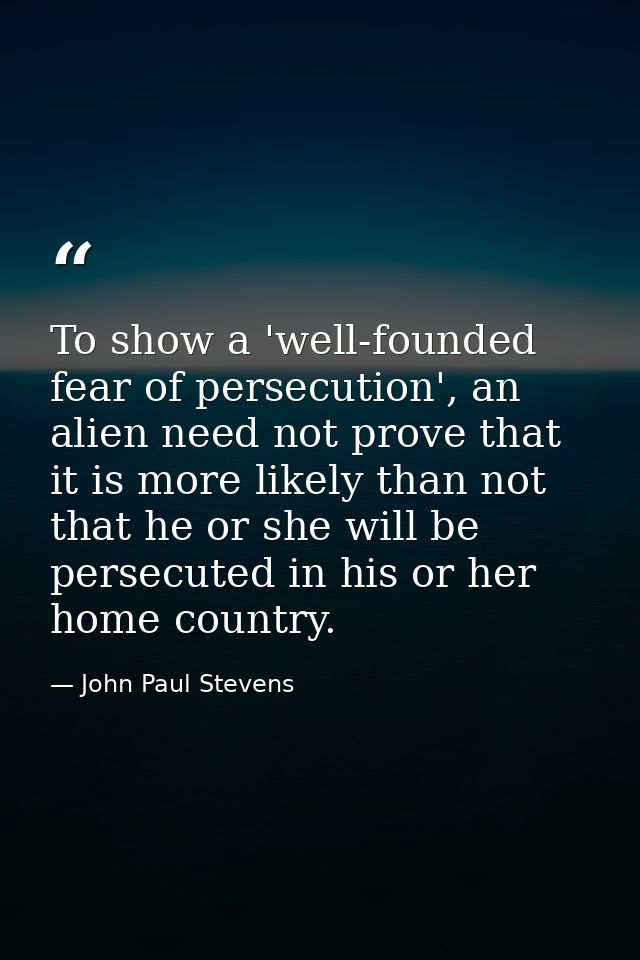 To show a 'well-founded fear of persecution', an alien need not prove that it is more likely than not that he or she wil — John Paul Stevens