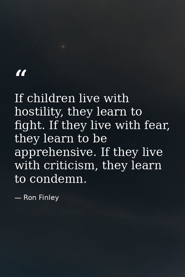 If children live with hostility, they learn to fight. If they live with fear, they learn to be apprehensive. If they liv — Ron Finley
