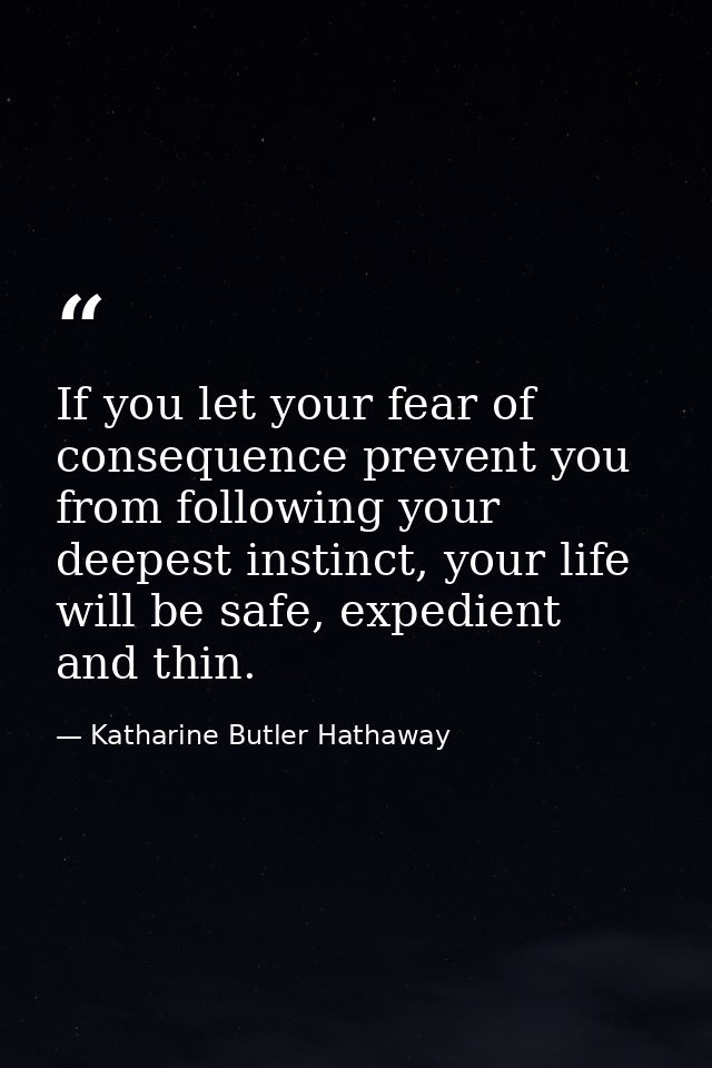 If you let your fear of consequence prevent you from following your deepest instinct, your life will be safe, expedient  — Katharine Butler Hathaway