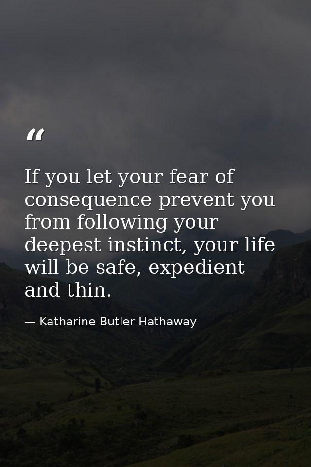 If you let your fear of consequence prevent you from following your deepest instinct, your life will be safe, expedient  — Katharine Butler Hathaway