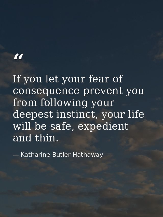 If you let your fear of consequence prevent you from following your deepest instinct, your life will be safe, expedient  — Katharine Butler Hathaway