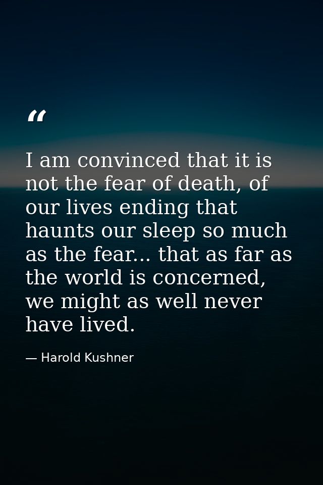 I am convinced that it is not the fear of death, of our lives ending that haunts our sleep so much as the fear... that a — Harold Kushner