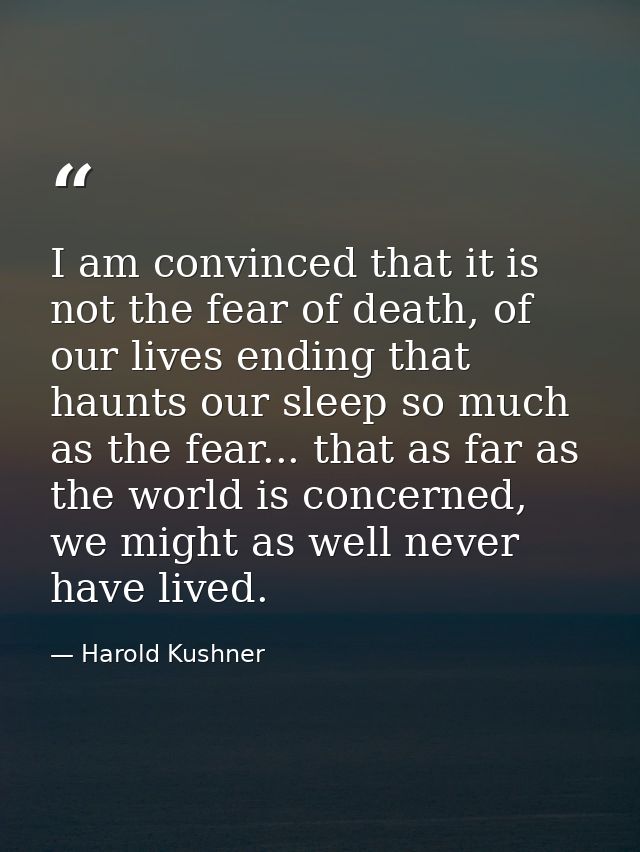 I am convinced that it is not the fear of death, of our lives ending that haunts our sleep so much as the fear... that a — Harold Kushner