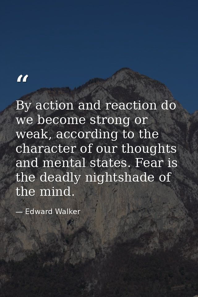 By action and reaction do we become strong or weak, according to the character of our thoughts and mental states. Fear i — Edward Walker