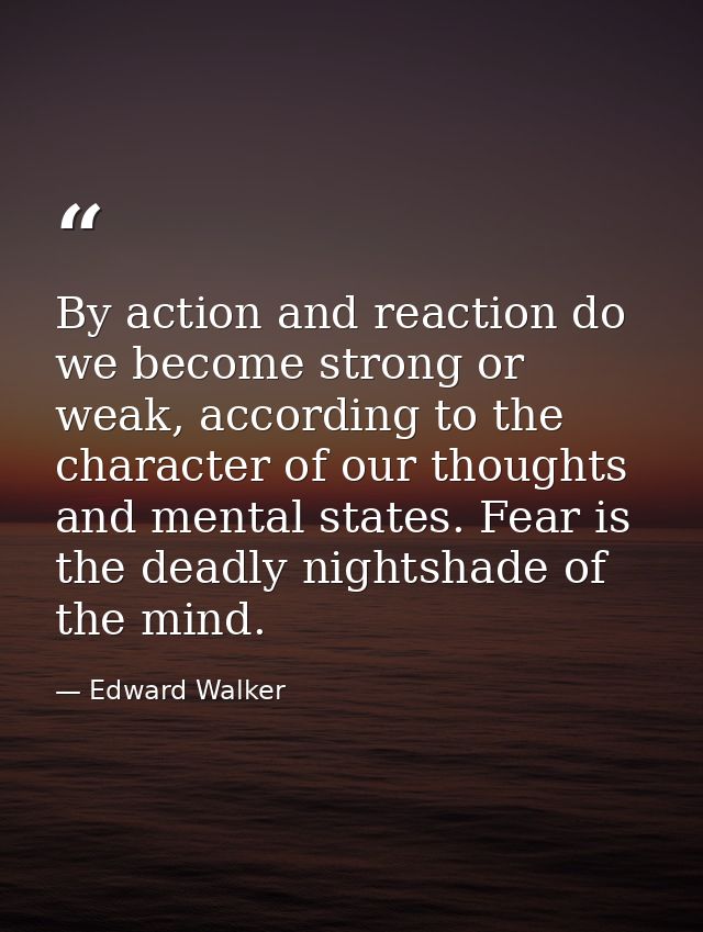 By action and reaction do we become strong or weak, according to the character of our thoughts and mental states. Fear i — Edward Walker