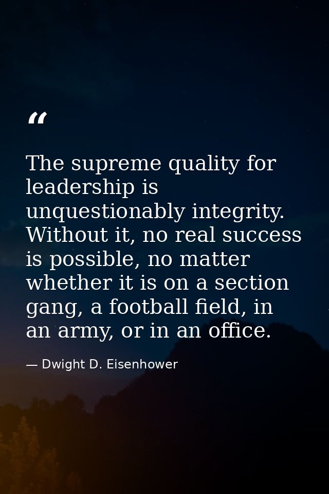 The supreme quality for leadership is unquestionably integrity. Without it, no real success is possible, no matter wheth — Dwight D. Eisenhower